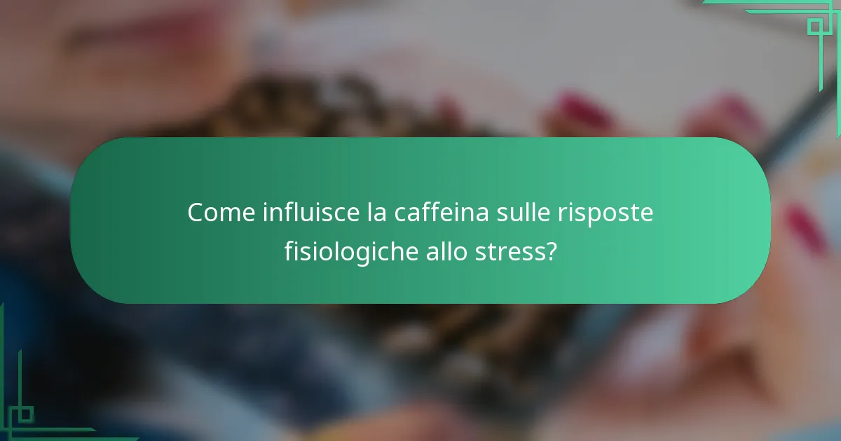 Come influisce la caffeina sulle risposte fisiologiche allo stress?