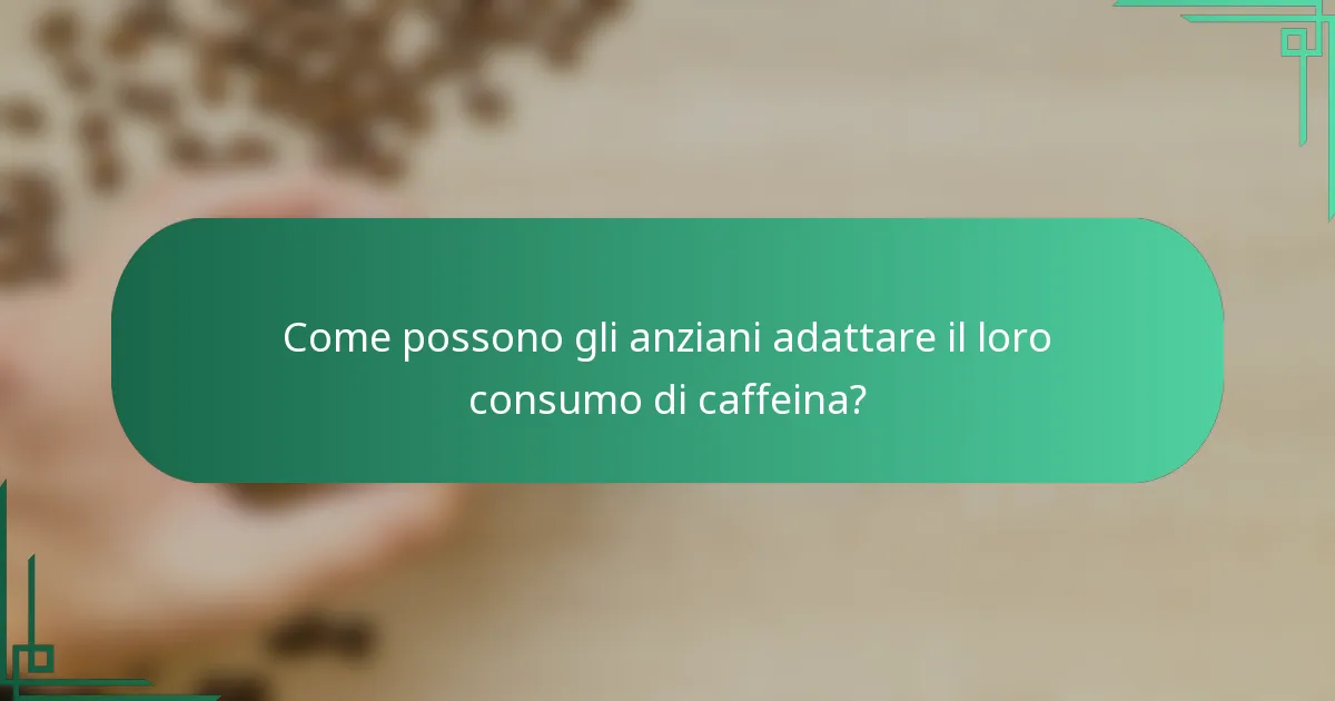 Come possono gli anziani adattare il loro consumo di caffeina?
