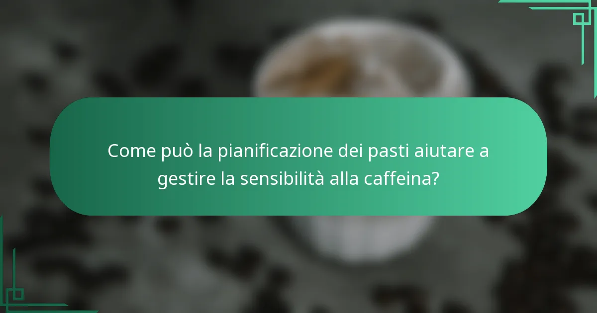 Come può la pianificazione dei pasti aiutare a gestire la sensibilità alla caffeina?