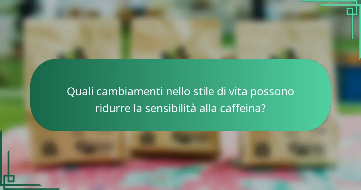 Quali cambiamenti nello stile di vita possono ridurre la sensibilità alla caffeina?