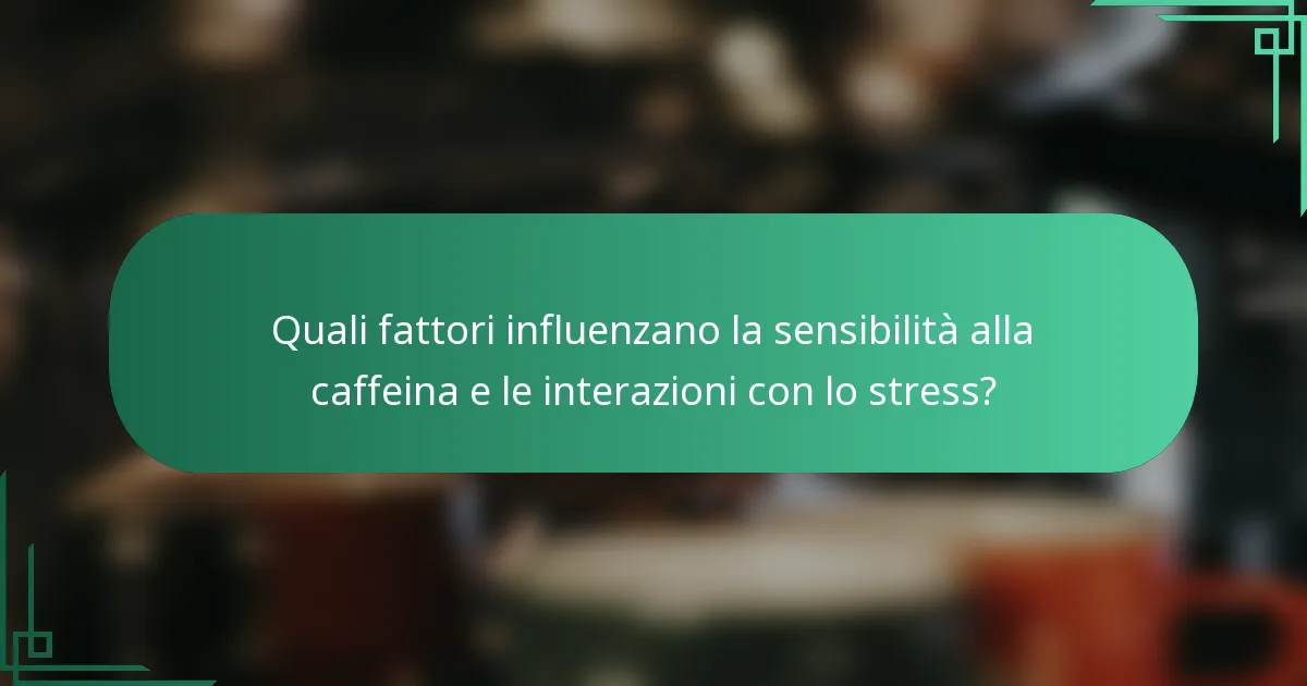 Quali fattori influenzano la sensibilità alla caffeina e le interazioni con lo stress?