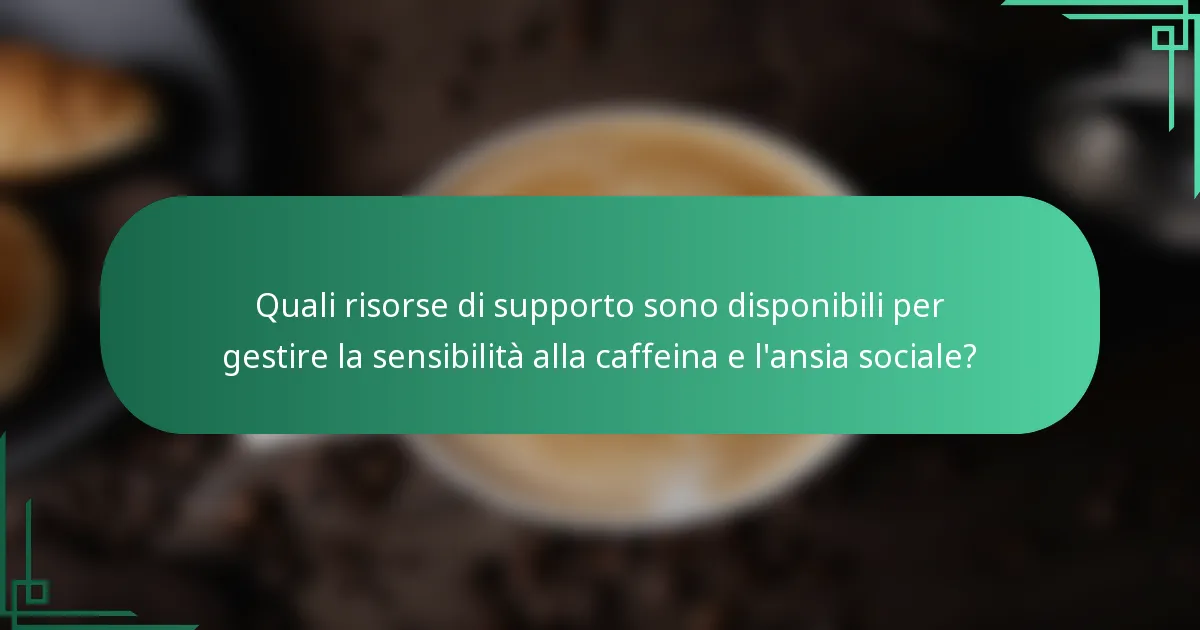 Quali risorse di supporto sono disponibili per gestire la sensibilità alla caffeina e l'ansia sociale?