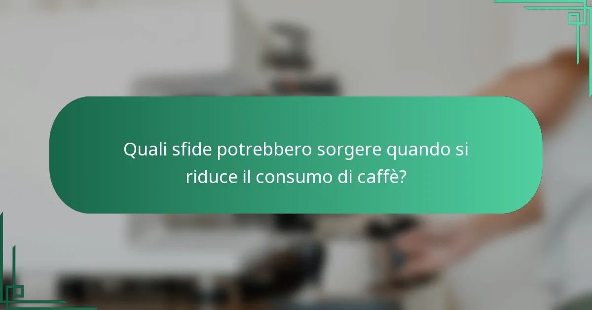 Quali sfide potrebbero sorgere quando si riduce il consumo di caffè?